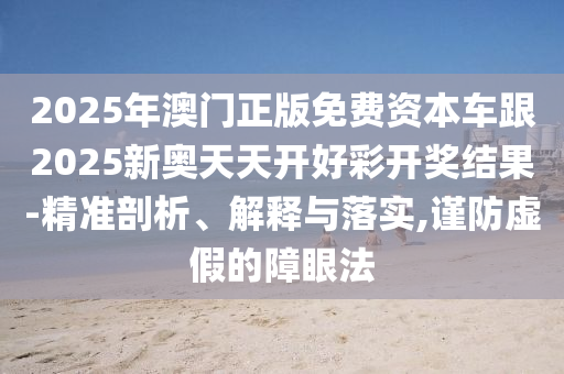 2025年澳門正版免費資本車跟2025新奧天天開好彩開獎結(jié)果-精準剖析、解釋與落實,謹防虛假的障眼法